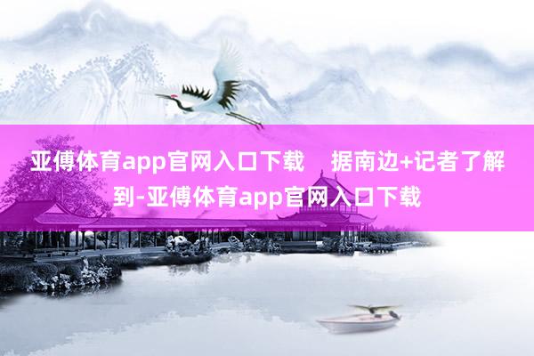 亚傅体育app官网入口下载    据南边+记者了解到-亚傅体育app官网入口下载