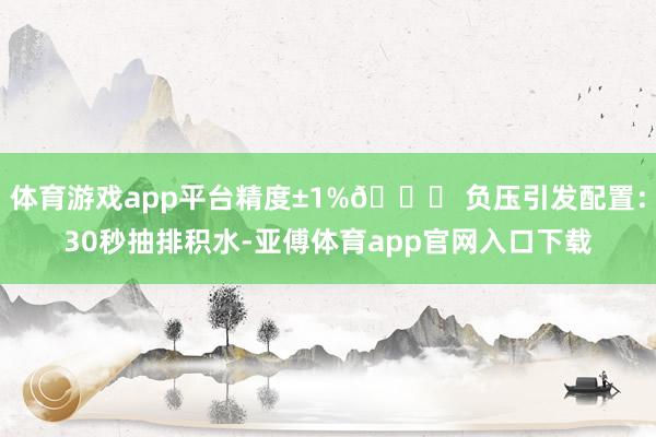 体育游戏app平台精度±1%🌀 负压引发配置：30秒抽排积水-亚傅体育app官网入口下载