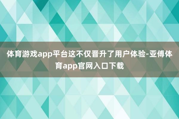 体育游戏app平台这不仅晋升了用户体验-亚傅体育app官网入口下载