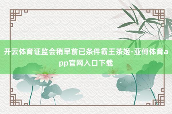 开云体育证监会稍早前已条件霸王茶姬-亚傅体育app官网入口下载