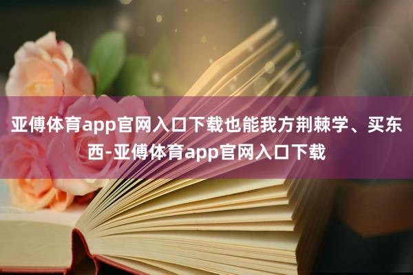 亚傅体育app官网入口下载也能我方荆棘学、买东西-亚傅体育app官网入口下载