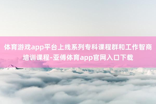 体育游戏app平台上线系列专科课程群和工作智商培训课程-亚傅体育app官网入口下载