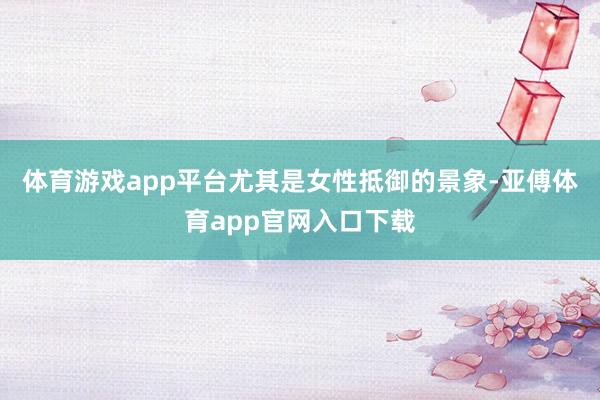 体育游戏app平台尤其是女性抵御的景象-亚傅体育app官网入口下载