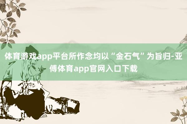 体育游戏app平台所作念均以“金石气”为旨归-亚傅体育app官网入口下载