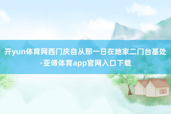 开yun体育网西门庆自从那一日在她家二门台基处-亚傅体育app官网入口下载