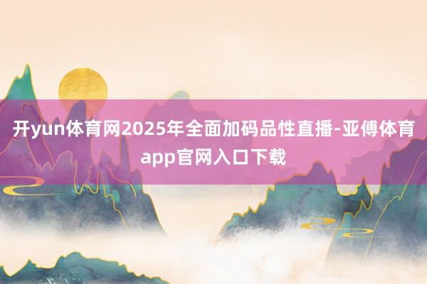 开yun体育网2025年全面加码品性直播-亚傅体育app官网入口下载