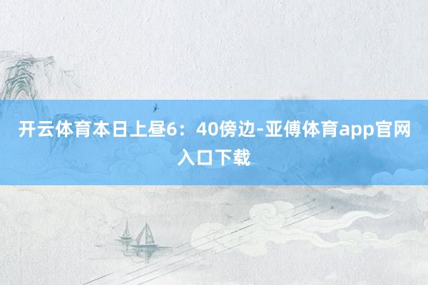 开云体育本日上昼6：40傍边-亚傅体育app官网入口下载