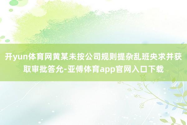 开yun体育网黄某未按公司规则提杂乱班央求并获取审批答允-亚傅体育app官网入口下载
