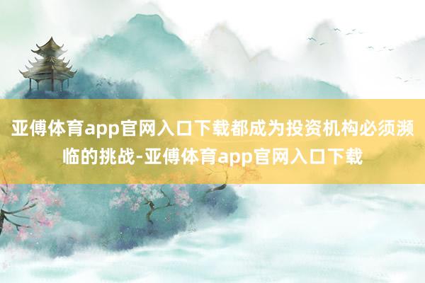亚傅体育app官网入口下载都成为投资机构必须濒临的挑战-亚傅体育app官网入口下载