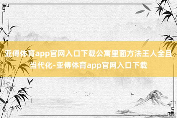 亚傅体育app官网入口下载公寓里面方法王人全且当代化-亚傅体育app官网入口下载