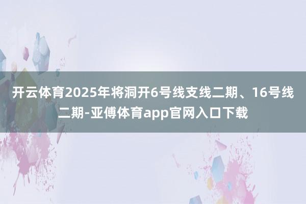 开云体育2025年将洞开6号线支线二期、16号线二期-亚傅体育app官网入口下载