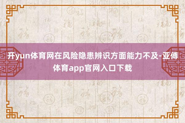开yun体育网在风险隐患辨识方面能力不及-亚傅体育app官网入口下载