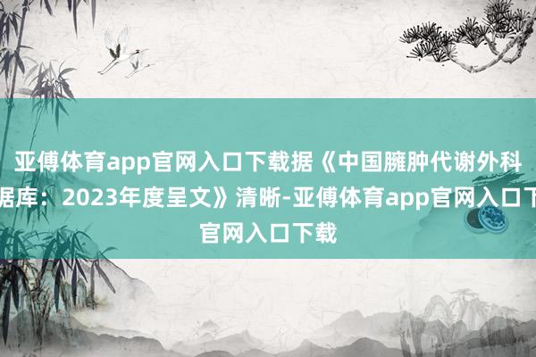 亚傅体育app官网入口下载据《中国臃肿代谢外科数据库：2023年度呈文》清晰-亚傅体育app官网入口下载