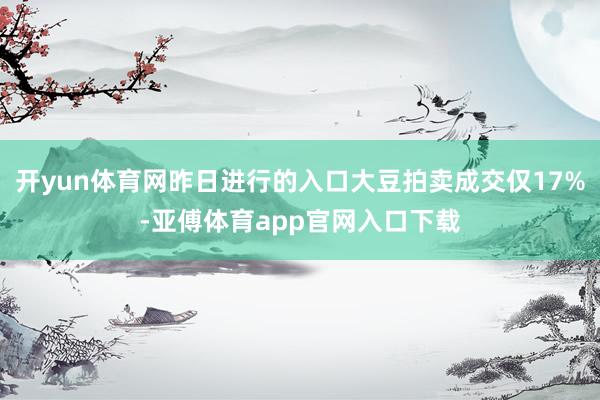 开yun体育网昨日进行的入口大豆拍卖成交仅17%-亚傅体育app官网入口下载