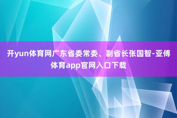 开yun体育网广东省委常委、副省长张国智-亚傅体育app官网入口下载