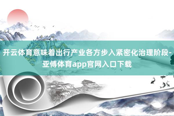 开云体育意味着出行产业各方步入紧密化治理阶段-亚傅体育app官网入口下载