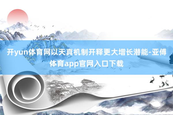 开yun体育网以天真机制开释更大增长潜能-亚傅体育app官网入口下载