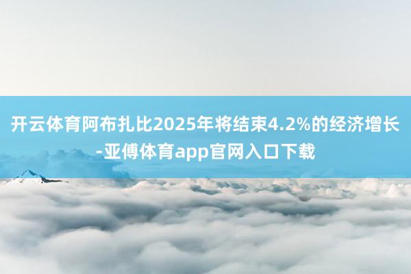 开云体育阿布扎比2025年将结束4.2%的经济增长-亚傅体育app官网入口下载