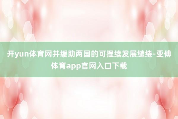 开yun体育网并缓助两国的可捏续发展缱绻-亚傅体育app官网入口下载