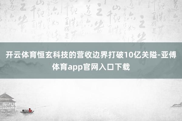 开云体育恒玄科技的营收边界打破10亿关隘-亚傅体育app官网入口下载