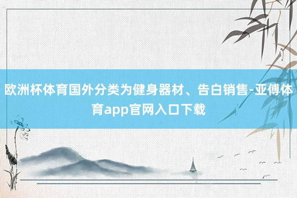 欧洲杯体育国外分类为健身器材、告白销售-亚傅体育app官网入口下载