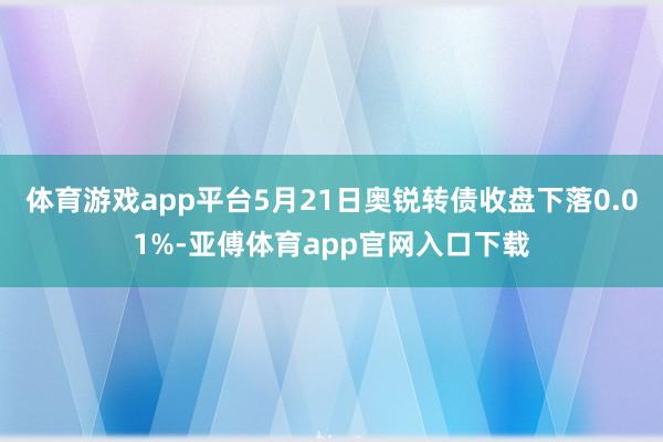 体育游戏app平台5月21日奥锐转债收盘下落0.01%-亚傅体育app官网入口下载