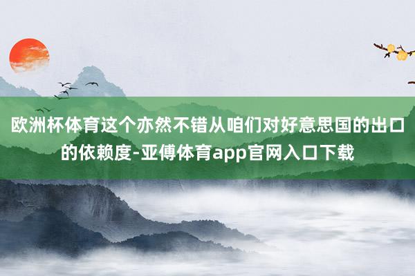 欧洲杯体育这个亦然不错从咱们对好意思国的出口的依赖度-亚傅体育app官网入口下载