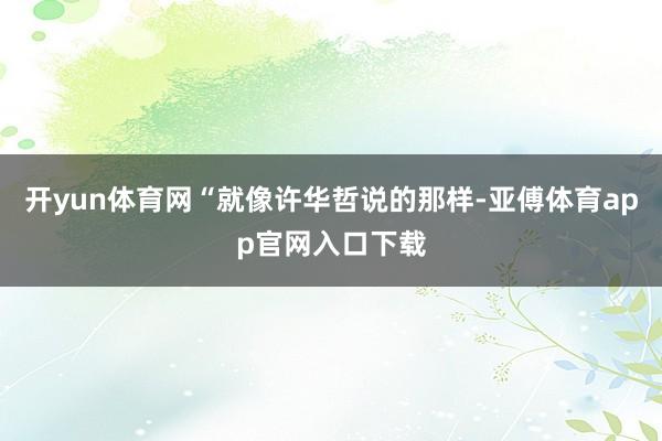 开yun体育网“就像许华哲说的那样-亚傅体育app官网入口下载