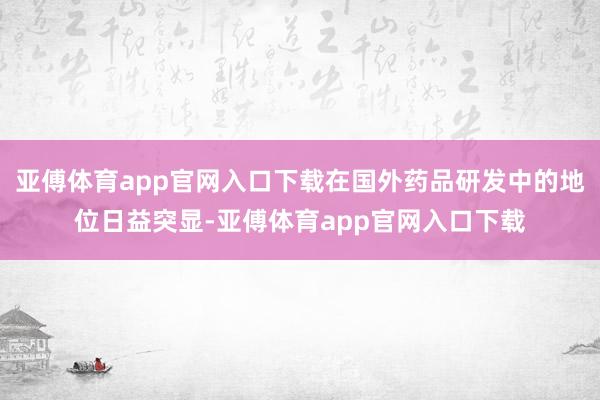亚傅体育app官网入口下载在国外药品研发中的地位日益突显-亚傅体育app官网入口下载