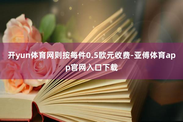 开yun体育网则按每件0.5欧元收费-亚傅体育app官网入口下载