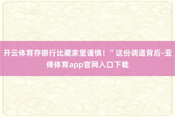 开云体育存银行比藏家里谨慎！”这份调遣背后-亚傅体育app官网入口下载