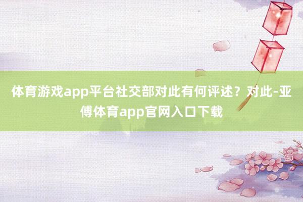 体育游戏app平台社交部对此有何评述？对此-亚傅体育app官网入口下载