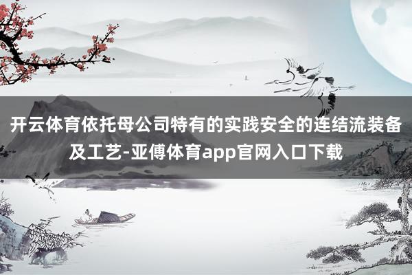 开云体育依托母公司特有的实践安全的连结流装备及工艺-亚傅体育app官网入口下载