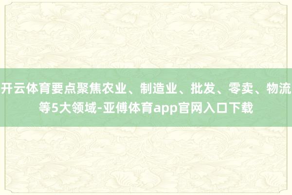 开云体育要点聚焦农业、制造业、批发、零卖、物流等5大领域-亚傅体育app官网入口下载