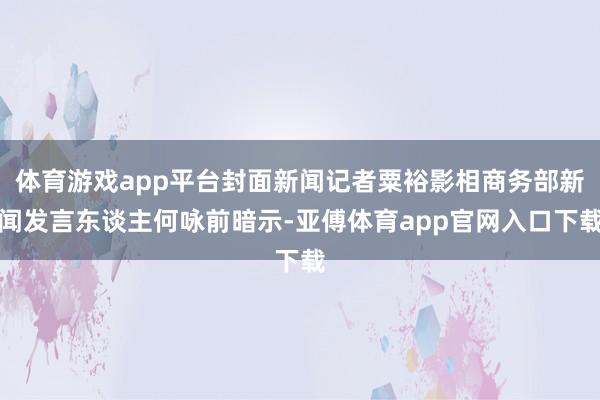 体育游戏app平台封面新闻记者粟裕影相商务部新闻发言东谈主何咏前暗示-亚傅体育app官网入口下载