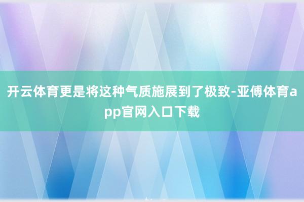 开云体育更是将这种气质施展到了极致-亚傅体育app官网入口下载