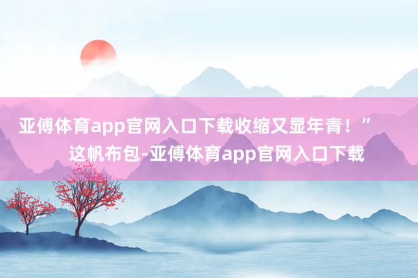 亚傅体育app官网入口下载收缩又显年青！”        这帆布包-亚傅体育app官网入口下载