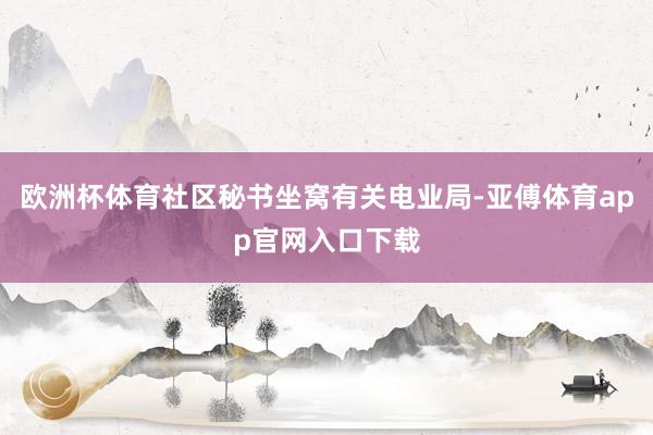 欧洲杯体育社区秘书坐窝有关电业局-亚傅体育app官网入口下载