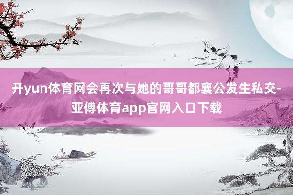 开yun体育网会再次与她的哥哥都襄公发生私交-亚傅体育app官网入口下载