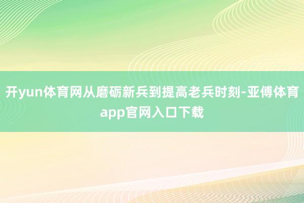 开yun体育网从磨砺新兵到提高老兵时刻-亚傅体育app官网入口下载