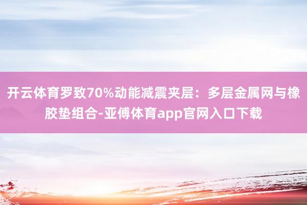 开云体育罗致70%动能减震夹层：多层金属网与橡胶垫组合-亚傅体育app官网入口下载