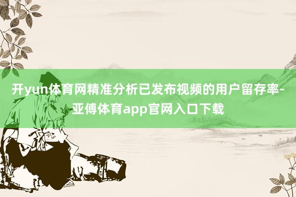 开yun体育网精准分析已发布视频的用户留存率-亚傅体育app官网入口下载