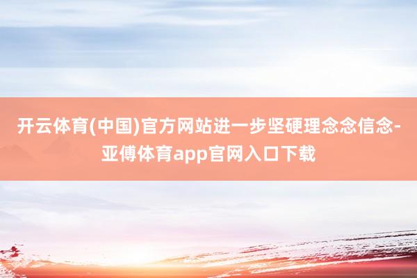 开云体育(中国)官方网站进一步坚硬理念念信念-亚傅体育app官网入口下载