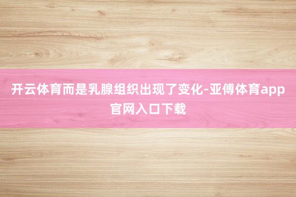 开云体育而是乳腺组织出现了变化-亚傅体育app官网入口下载