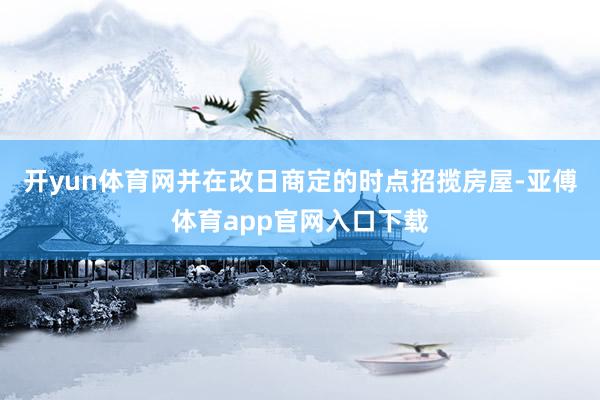 开yun体育网并在改日商定的时点招揽房屋-亚傅体育app官网入口下载