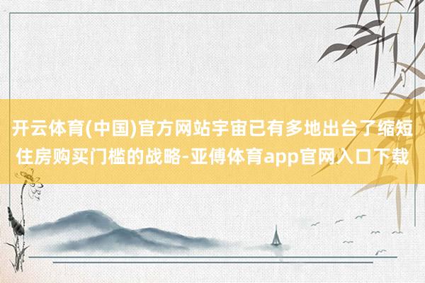 开云体育(中国)官方网站宇宙已有多地出台了缩短住房购买门槛的战略-亚傅体育app官网入口下载