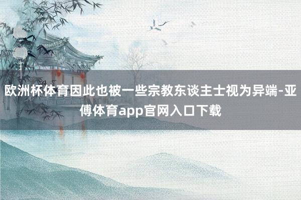 欧洲杯体育因此也被一些宗教东谈主士视为异端-亚傅体育app官网入口下载