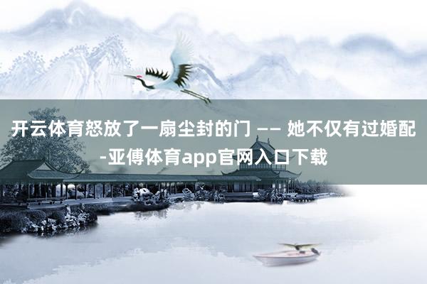 开云体育怒放了一扇尘封的门 —— 她不仅有过婚配-亚傅体育app官网入口下载