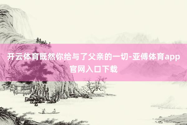 开云体育既然你给与了父亲的一切-亚傅体育app官网入口下载