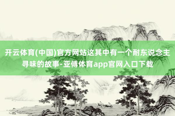 开云体育(中国)官方网站这其中有一个耐东说念主寻味的故事-亚傅体育app官网入口下载